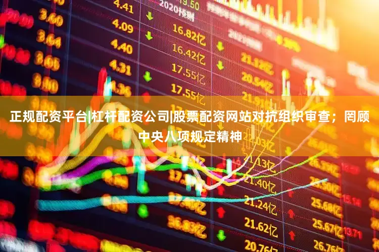 正规配资平台|杠杆配资公司|股票配资网站对抗组织审查；罔顾中央八项规定精神