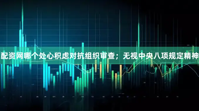 配资网哪个处心积虑对抗组织审查；无视中央八项规定精神