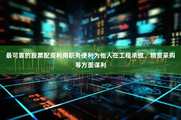 最可靠的股票配资利用职务便利为他人在工程承揽、物资采购等方面谋利