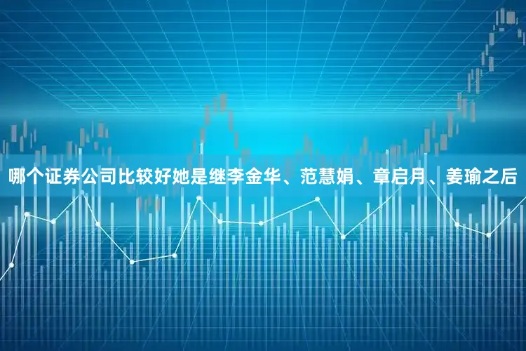 哪个证券公司比较好她是继李金华、范慧娟、章启月、姜瑜之后