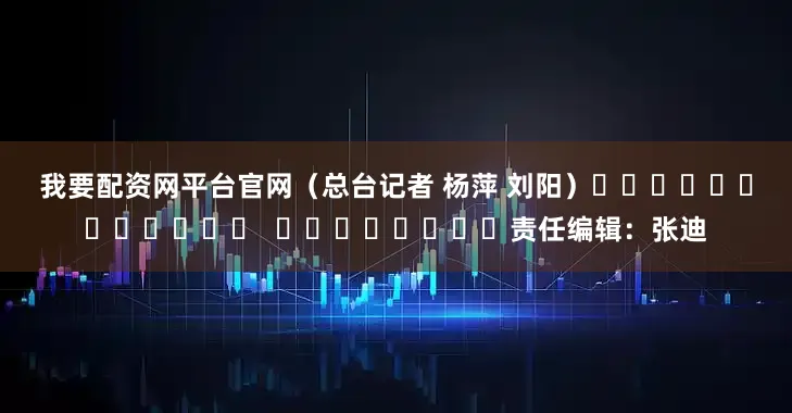我要配资网平台官网　　（总台记者 杨萍 刘阳）												  								责任编辑：张迪