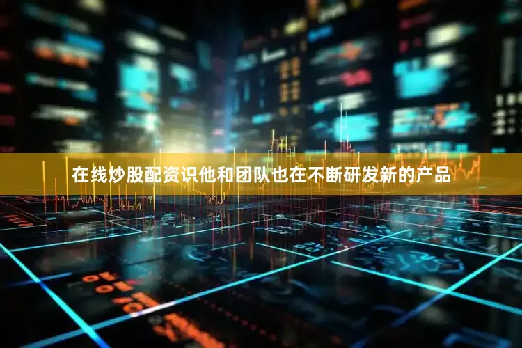 在线炒股配资识他和团队也在不断研发新的产品