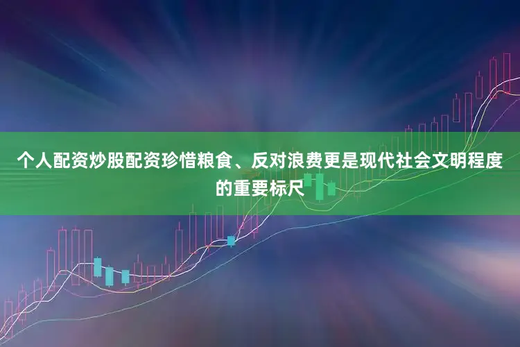 个人配资炒股配资珍惜粮食、反对浪费更是现代社会文明程度的重要标尺