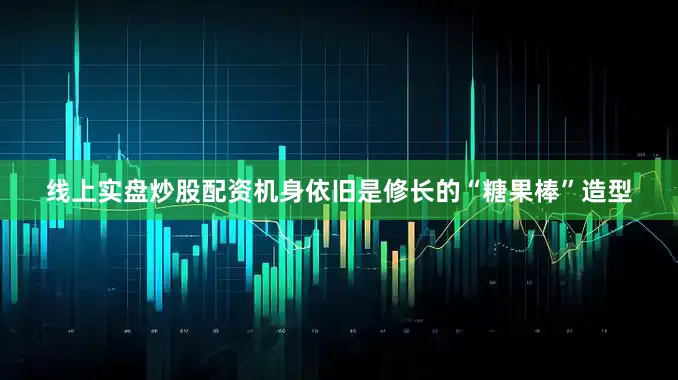 线上实盘炒股配资机身依旧是修长的“糖果棒”造型