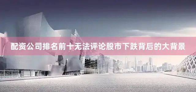 配资公司排名前十无法评论股市下跌背后的大背景