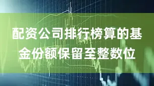 配资公司排行榜算的基金份额保留至整数位