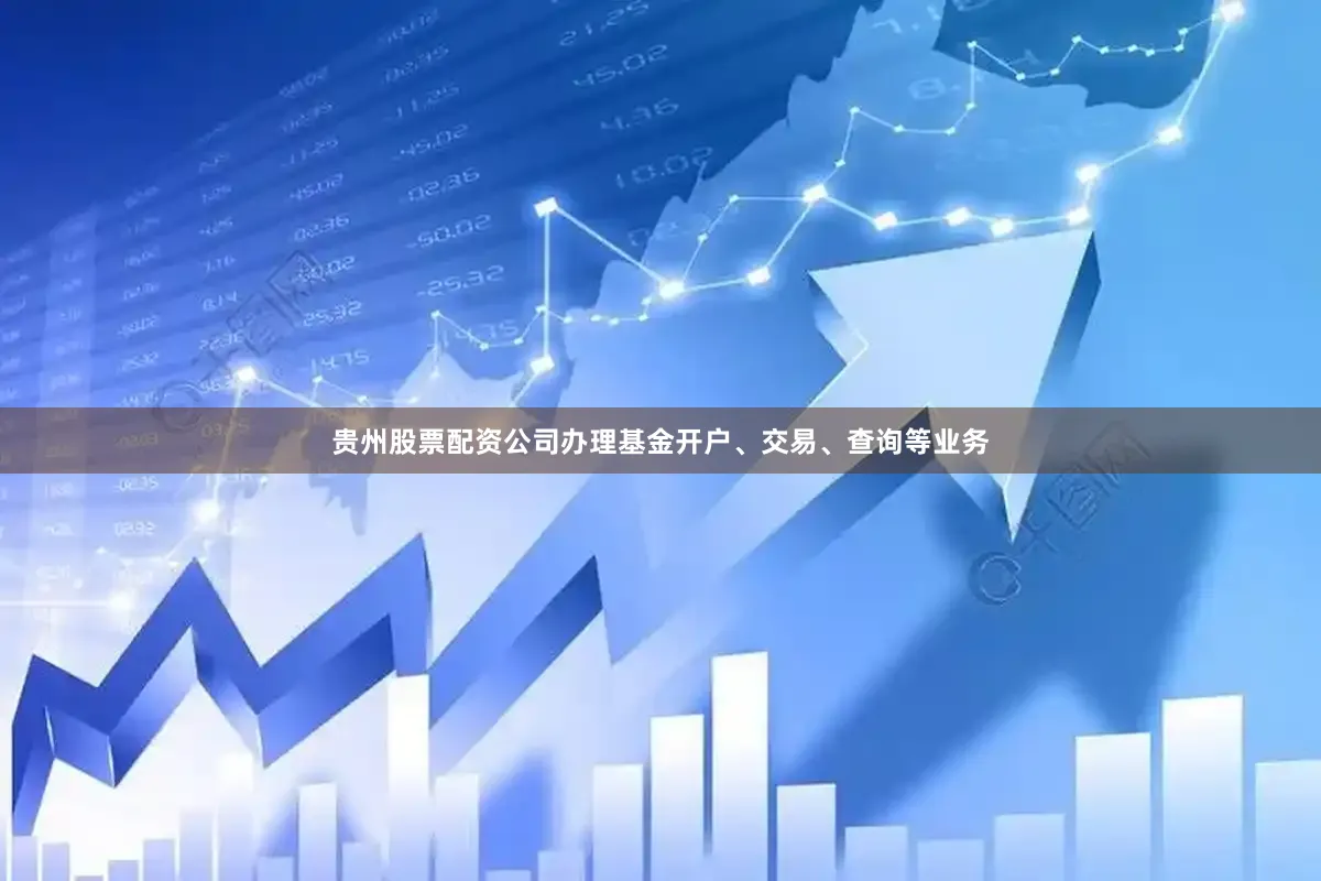 贵州股票配资公司办理基金开户、交易、查询等业务