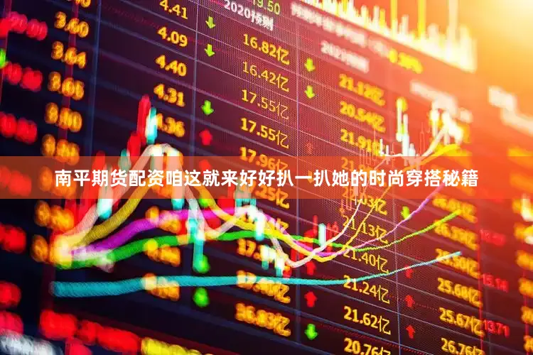 南平期货配资咱这就来好好扒一扒她的时尚穿搭秘籍