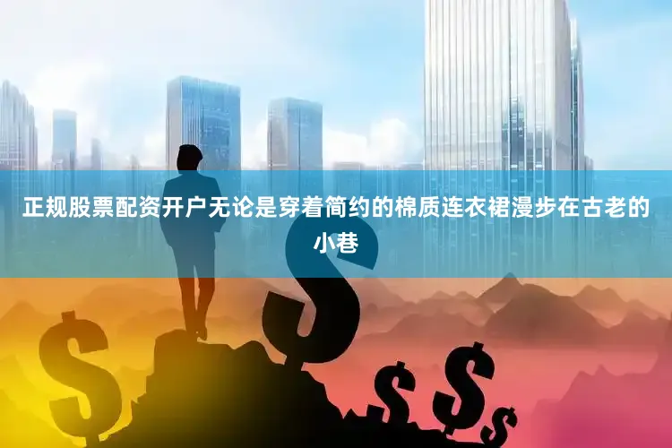 正规股票配资开户无论是穿着简约的棉质连衣裙漫步在古老的小巷