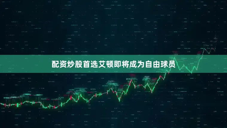 配资炒股首选艾顿即将成为自由球员