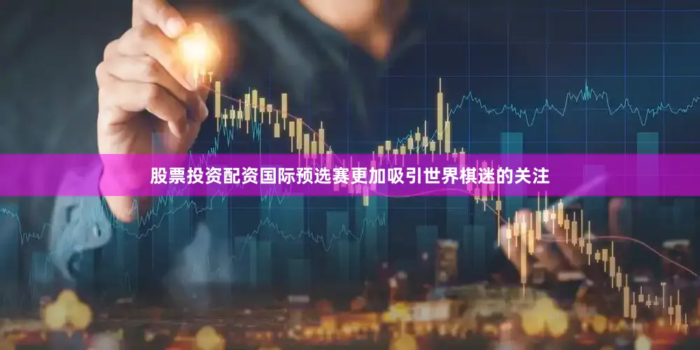 股票投资配资国际预选赛更加吸引世界棋迷的关注