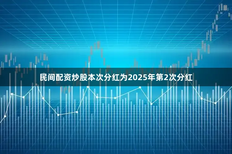 民间配资炒股本次分红为2025年第2次分红