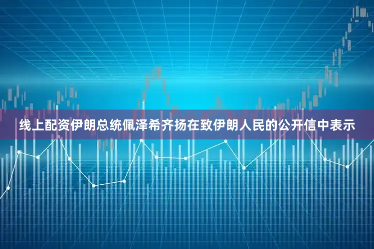 线上配资伊朗总统佩泽希齐扬在致伊朗人民的公开信中表示