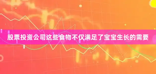 股票投资公司这些食物不仅满足了宝宝生长的需要