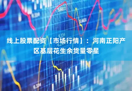 线上股票配资【市场行情】：河南正阳产区基层花生余货量零星