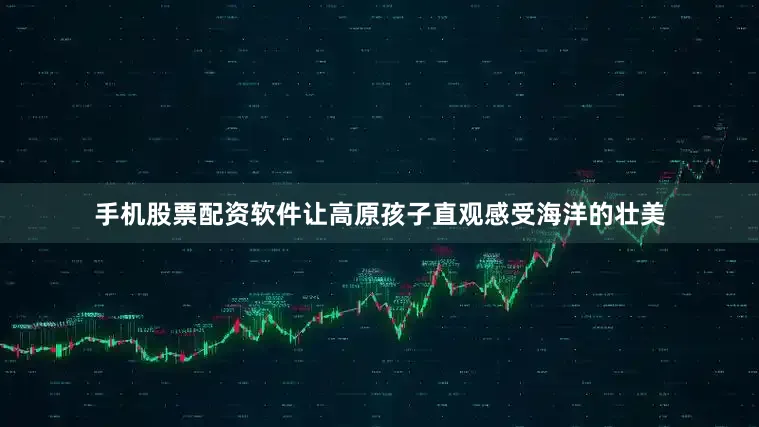 手机股票配资软件让高原孩子直观感受海洋的壮美