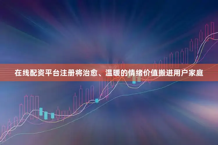 在线配资平台注册将治愈、温暖的情绪价值搬进用户家庭