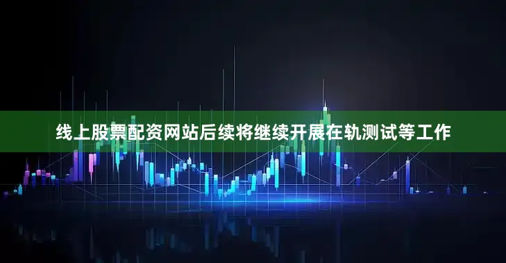 线上股票配资网站后续将继续开展在轨测试等工作