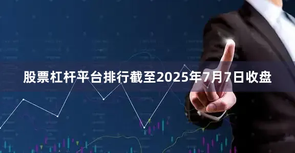 股票杠杆平台排行截至2025年7月7日收盘