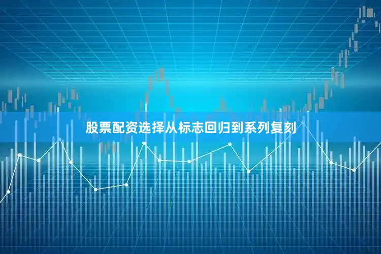 股票配资选择从标志回归到系列复刻
