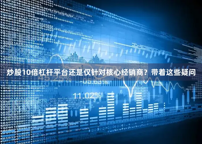 炒股10倍杠杆平台还是仅针对核心经销商？带着这些疑问