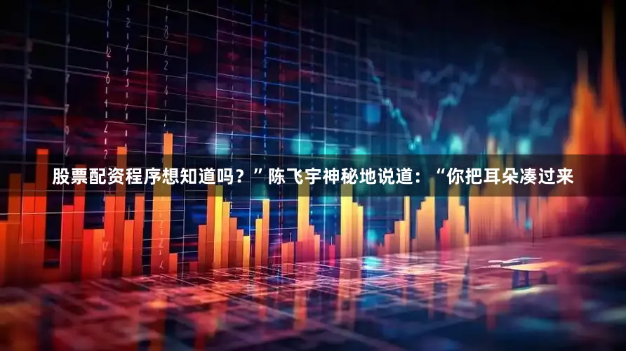 股票配资程序想知道吗？”陈飞宇神秘地说道：“你把耳朵凑过来