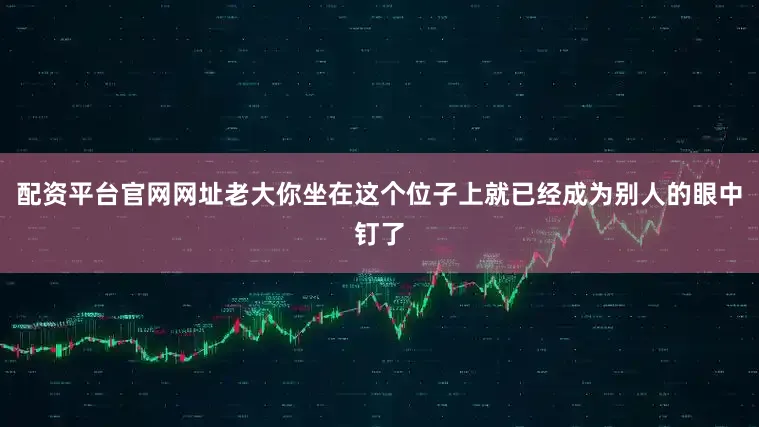 配资平台官网网址老大你坐在这个位子上就已经成为别人的眼中钉了