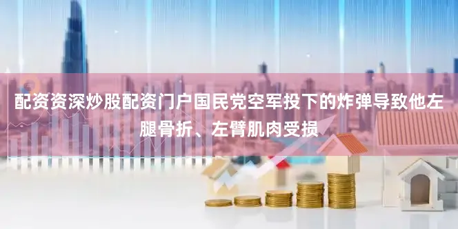 配资资深炒股配资门户国民党空军投下的炸弹导致他左腿骨折、左臂肌肉受损