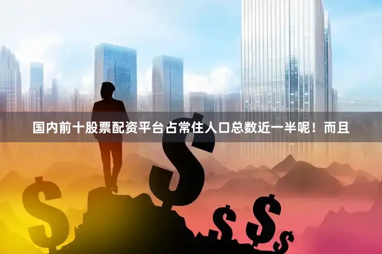 国内前十股票配资平台占常住人口总数近一半呢！而且
