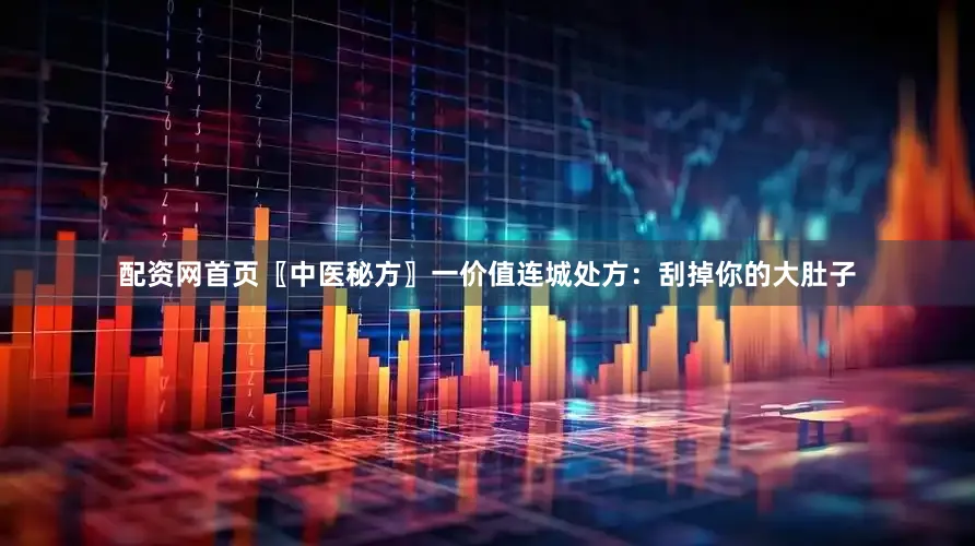 配资网首页〖中医秘方〗一价值连城处方：刮掉你的大肚子
