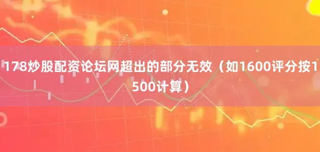 178炒股配资论坛网超出的部分无效（如1600评分按1500计算）