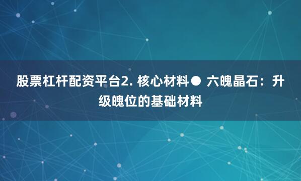 股票杠杆配资平台2. 核心材料● 六魄晶石：升级魄位的基础材料