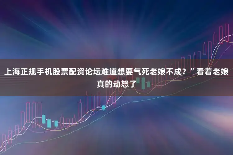 上海正规手机股票配资论坛难道想要气死老娘不成？”看着老娘真的动怒了