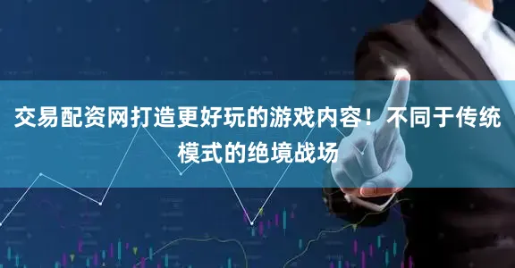 交易配资网打造更好玩的游戏内容！不同于传统模式的绝境战场