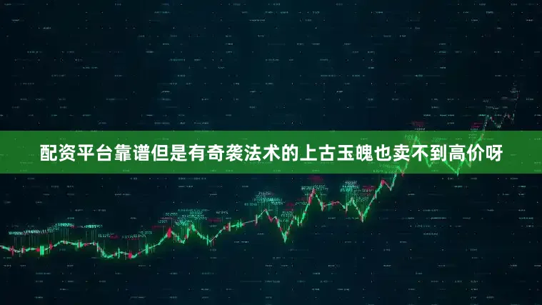 配资平台靠谱但是有奇袭法术的上古玉魄也卖不到高价呀