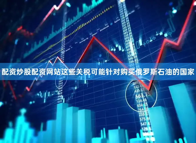 配资炒股配资网站这些关税可能针对购买俄罗斯石油的国家