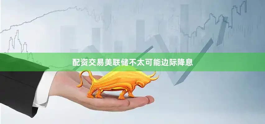 配资交易美联储不太可能边际降息