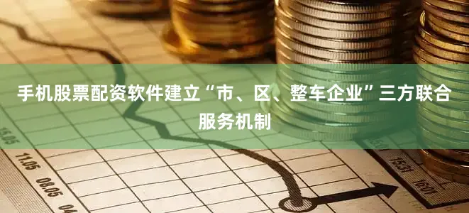 手机股票配资软件建立“市、区、整车企业”三方联合服务机制