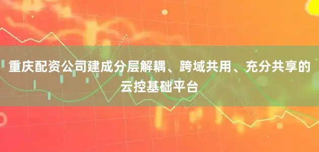重庆配资公司建成分层解耦、跨域共用、充分共享的云控基础平台