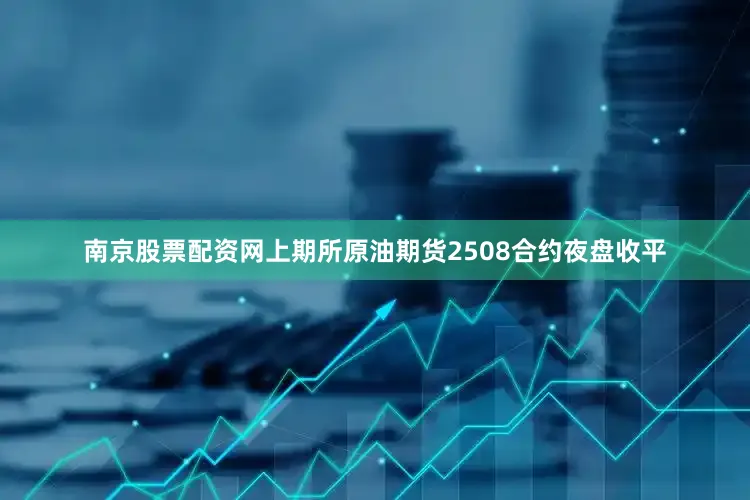 南京股票配资网上期所原油期货2508合约夜盘收平