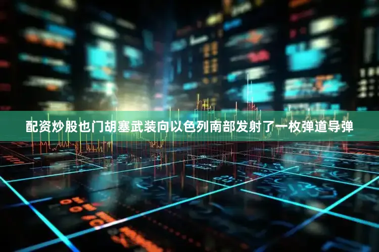 配资炒股也门胡塞武装向以色列南部发射了一枚弹道导弹