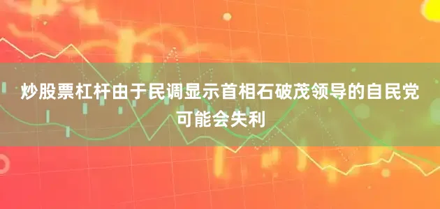 炒股票杠杆　　由于民调显示首相石破茂领导的自民党可能会失利