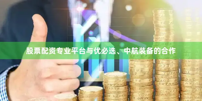 股票配资专业平台与优必选、中航装备的合作