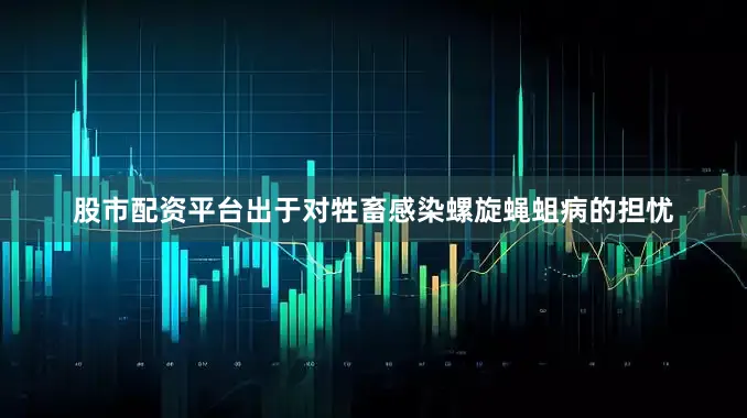 股市配资平台出于对牲畜感染螺旋蝇蛆病的担忧