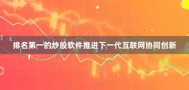 排名第一的炒股软件推进下一代互联网协同创新