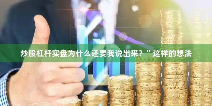 炒股杠杆实盘为什么还要我说出来？”这样的想法