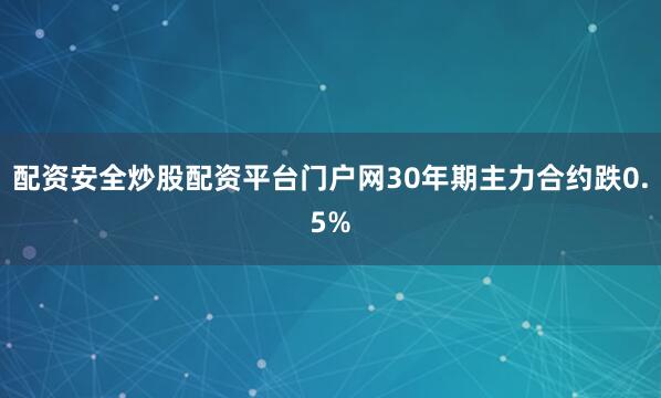 配资安全炒股配资平台门户网30年期主力合约跌0.5%