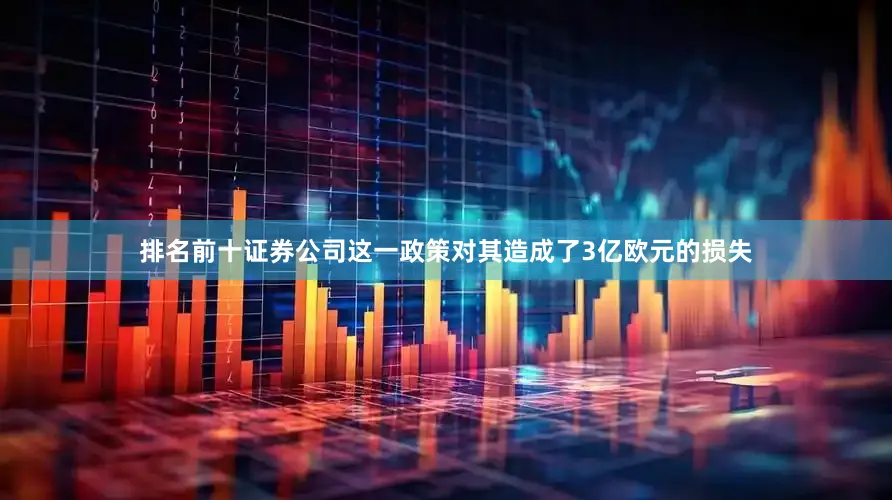 排名前十证券公司这一政策对其造成了3亿欧元的损失