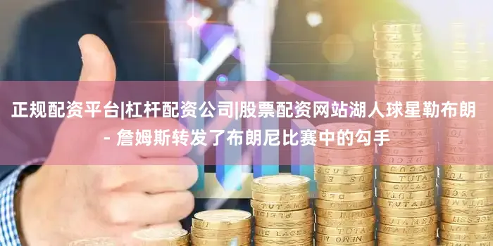 正规配资平台|杠杆配资公司|股票配资网站湖人球星勒布朗 - 詹姆斯转发了布朗尼比赛中的勾手