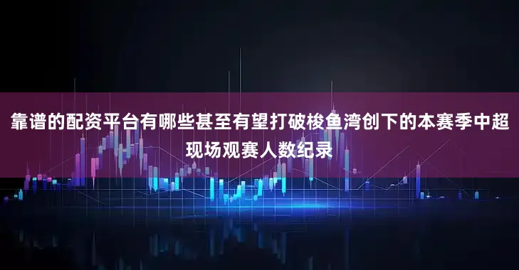 靠谱的配资平台有哪些甚至有望打破梭鱼湾创下的本赛季中超现场观赛人数纪录